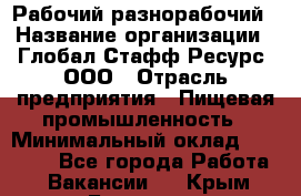 Рабочий-разнорабочий › Название организации ­ Глобал Стафф Ресурс, ООО › Отрасль предприятия ­ Пищевая промышленность › Минимальный оклад ­ 26 400 - Все города Работа » Вакансии   . Крым,Белогорск